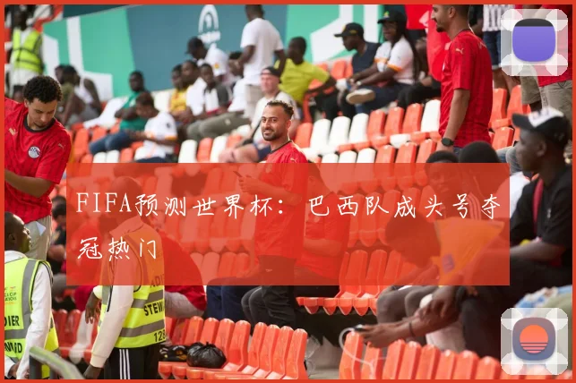 FIFA预测世界杯:巴西队成头号夺冠热门