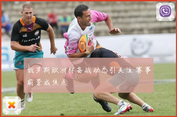 俄罗斯欧洲杯备战动态引关注 赛事前景成焦点