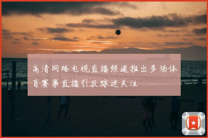 高清网络电视直播频道推出多场体育赛事直播引发球迷关注