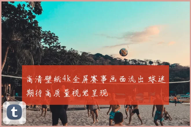 高清壁纸4k全屏赛事画面流出 球迷期待高质量视觉呈现