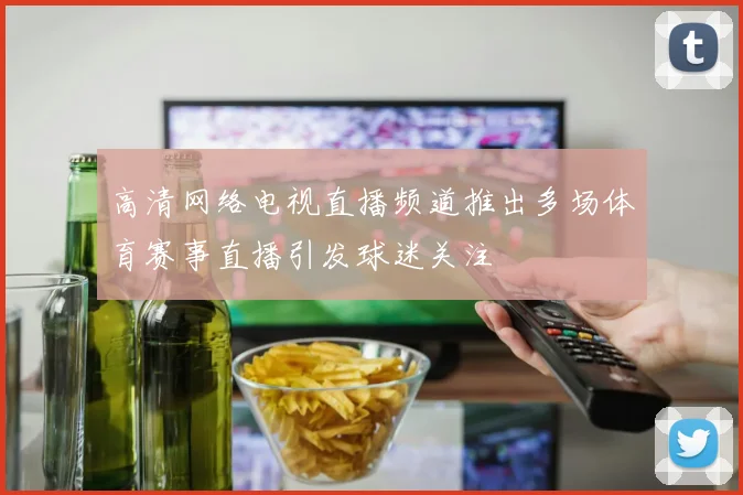 高清网络电视直播频道推出多场体育赛事直播引发球迷关注