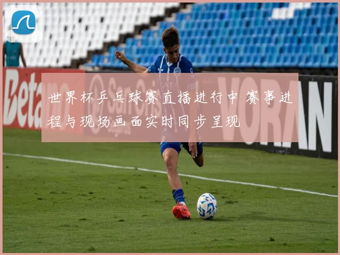世界杯乒乓球赛直播进行中 赛事进程与现场画面实时同步呈现