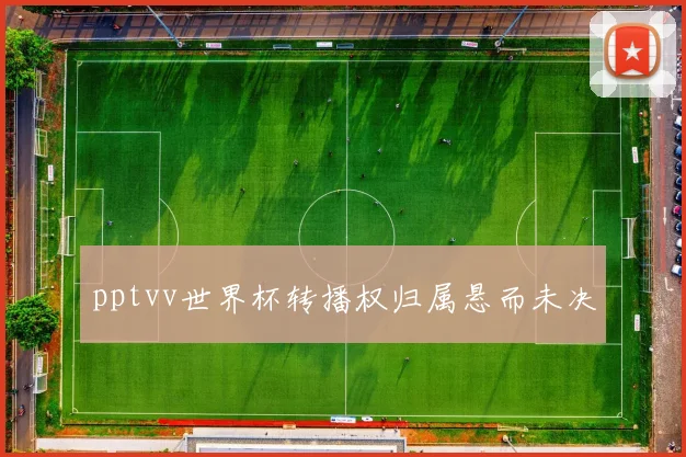 pptvv世界杯转播权归属悬而未决
