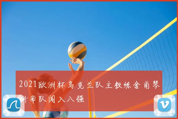 2021欧洲杯乌克兰队主教练舍甫琴科率队闯入八强