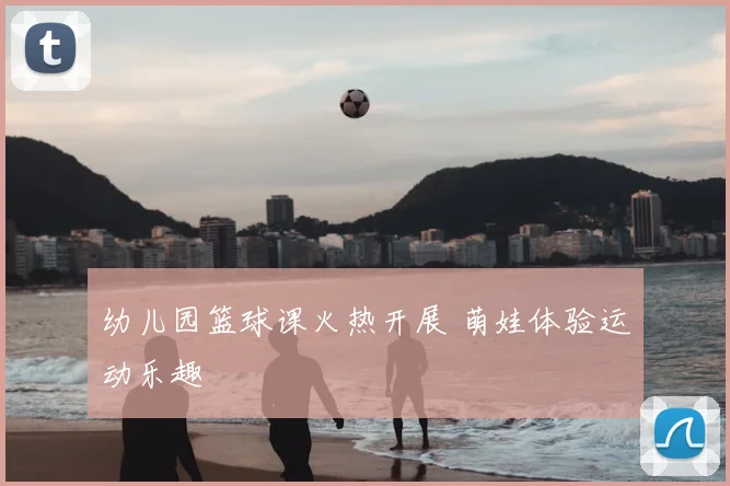 幼儿园篮球课火热开展 萌娃体验运动乐趣