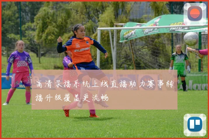 高清录播系统上线直播助力赛事转播升级覆盖更流畅
