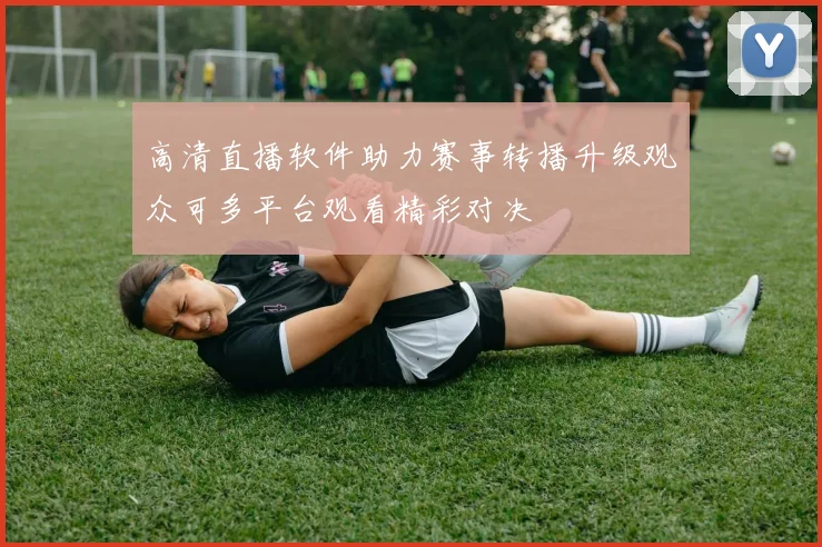 高清直播软件助力赛事转播升级观众可多平台观看精彩对决