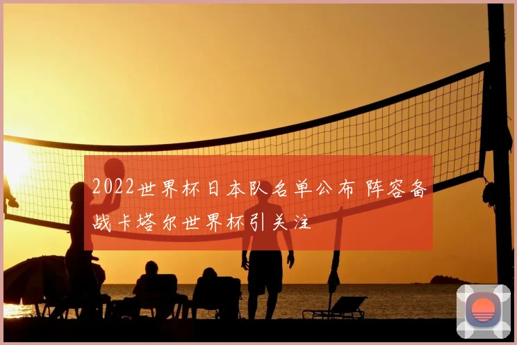 2022世界杯日本队名单公布 阵容备战卡塔尔世界杯引关注