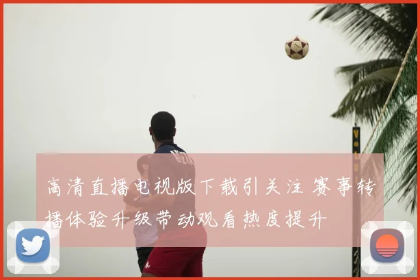 高清直播电视版下载引关注 赛事转播体验升级带动观看热度提升