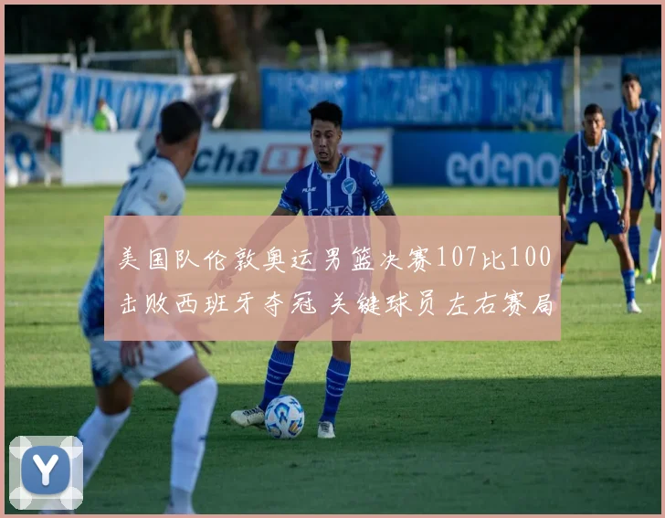 美国队伦敦奥运男篮决赛107比100击败西班牙夺冠 关键球员左右赛局