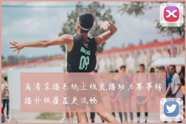 高清录播系统上线直播助力赛事转播升级覆盖更流畅