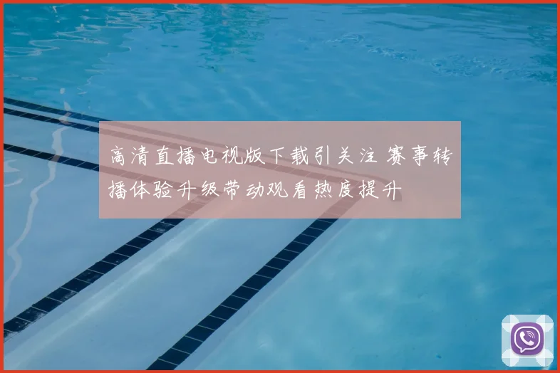 高清直播电视版下载引关注 赛事转播体验升级带动观看热度提升