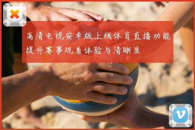 高清电视安卓版上线体育直播功能提升赛事观看体验与清晰度
