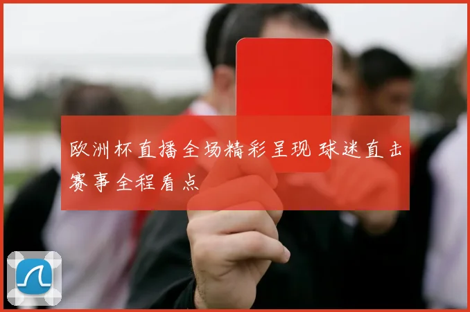 欧洲杯直播全场精彩呈现 球迷直击赛事全程看点