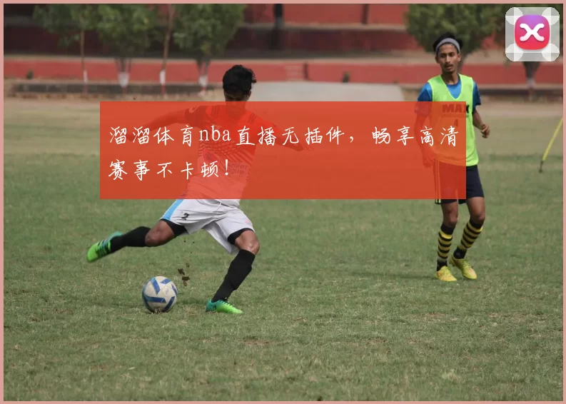 溜溜体育nba直播无插件，畅享高清赛事不卡顿！