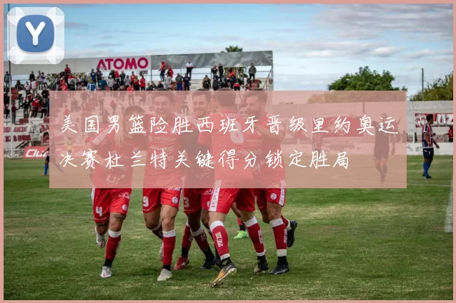 美国男篮险胜西班牙晋级里约奥运决赛杜兰特关键得分锁定胜局