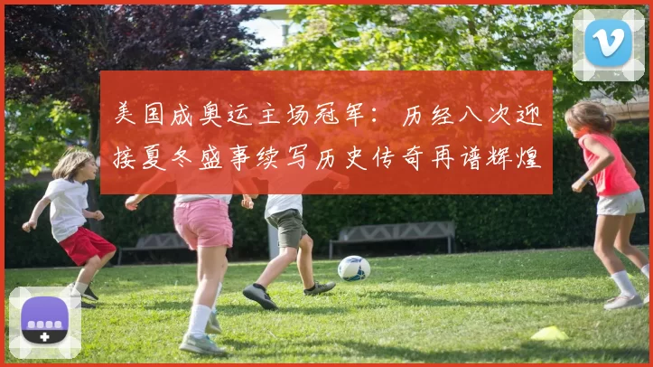 美国成奥运主场冠军：历经八次迎接夏冬盛事续写历史传奇再谱辉煌