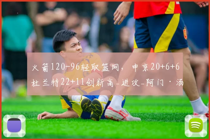 火箭120-96轻取篮网，申京20+6+6杜兰特22+11创新高_进攻_阿门·汤普森_命中