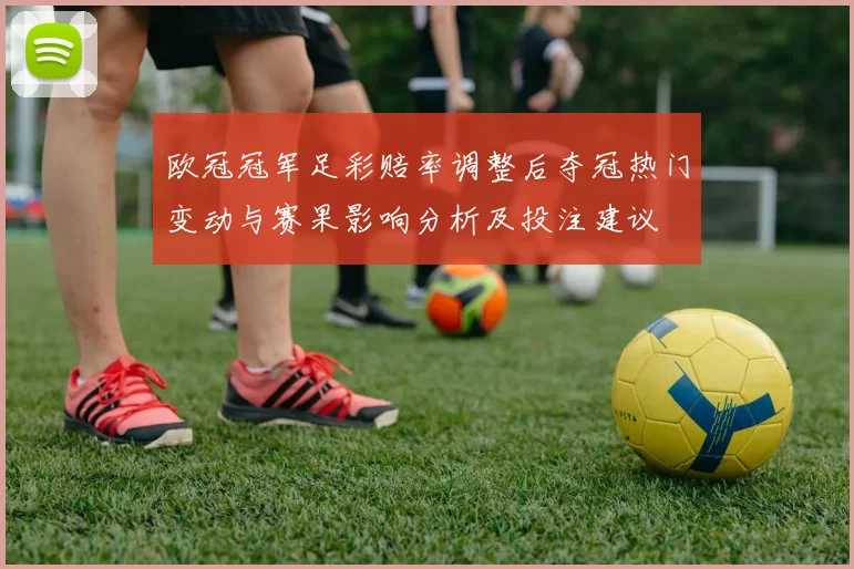 欧冠冠军足彩赔率调整后夺冠热门变动与赛果影响分析及投注建议