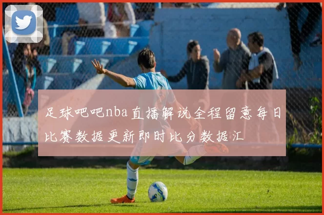 足球吧吧nba直播解说全程留意每日比赛数据更新即时比分数据汇