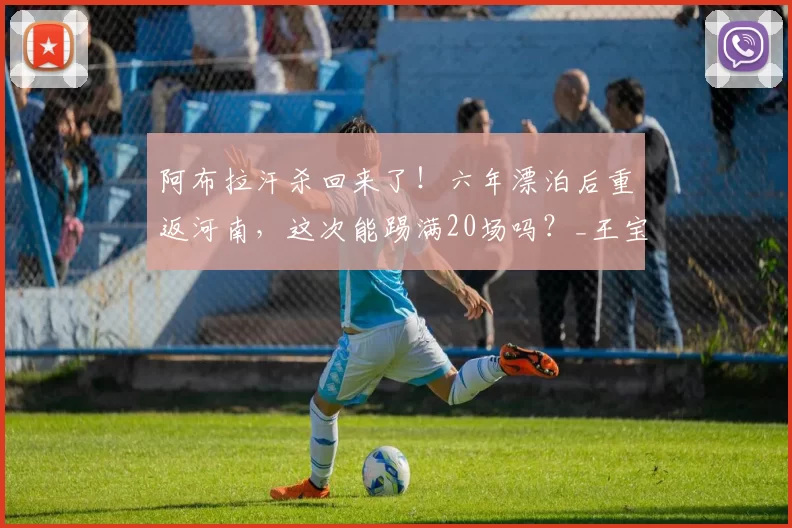 阿布拉汗杀回来了！六年漂泊后重返河南，这次能踢满20场吗？_王宝山_球迷_中超