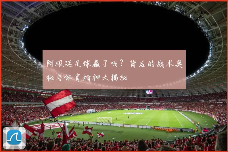 阿根廷足球赢了吗？背后的战术奥秘与体育精神大揭秘