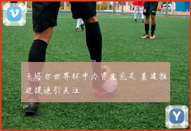 卡塔尔世界杯申办资金充足 基建推进提速引关注