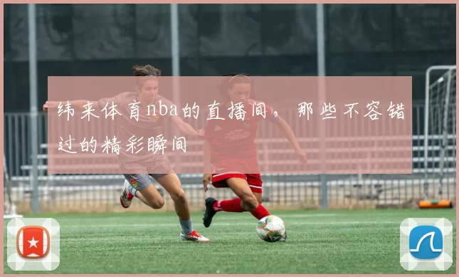 纬来体育nba的直播间，那些不容错过的精彩瞬间