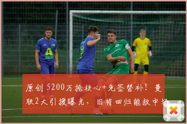 原创 5200万抢核心+免签替补！曼联2大引援曝光，旧将回归能救中场？