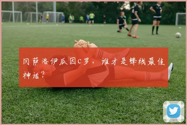 冈萨洛伊瓜因c罗，谁才是锋线最佳神话？