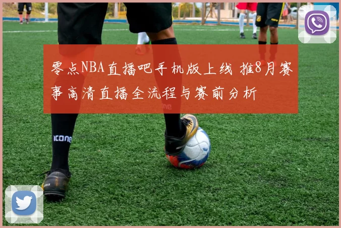 零点NBA直播吧手机版上线 推8月赛事高清直播全流程与赛前分析