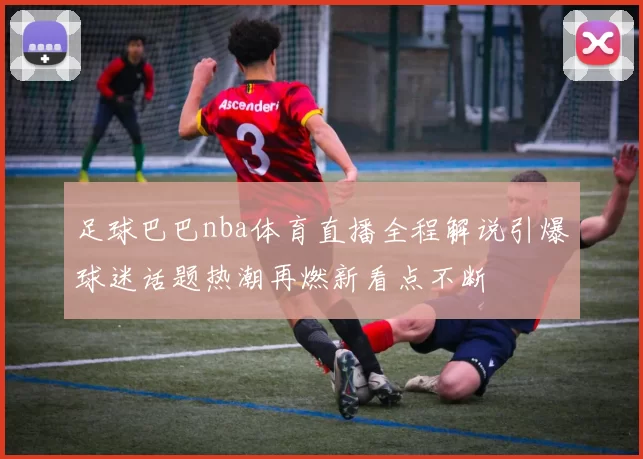 足球巴巴nba体育直播全程解说引爆球迷话题热潮再燃新看点不断