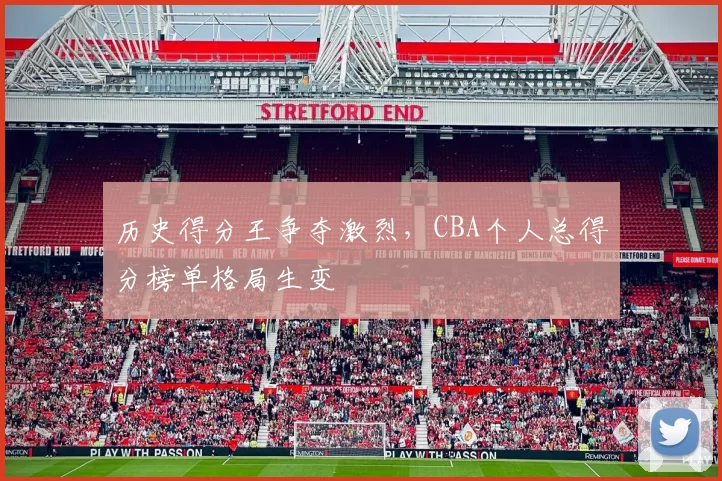 历史得分王争夺激烈，CBA个人总得分榜单格局生变