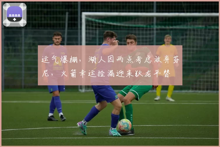 运气爆棚,湖人因两点考虑放弃芬尼,火箭幸运捡漏迎来狄龙平替