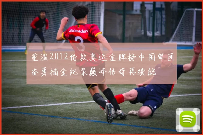 重温2012伦敦奥运金牌榜中国军团奋勇摘金纪录巅峰传奇再续航