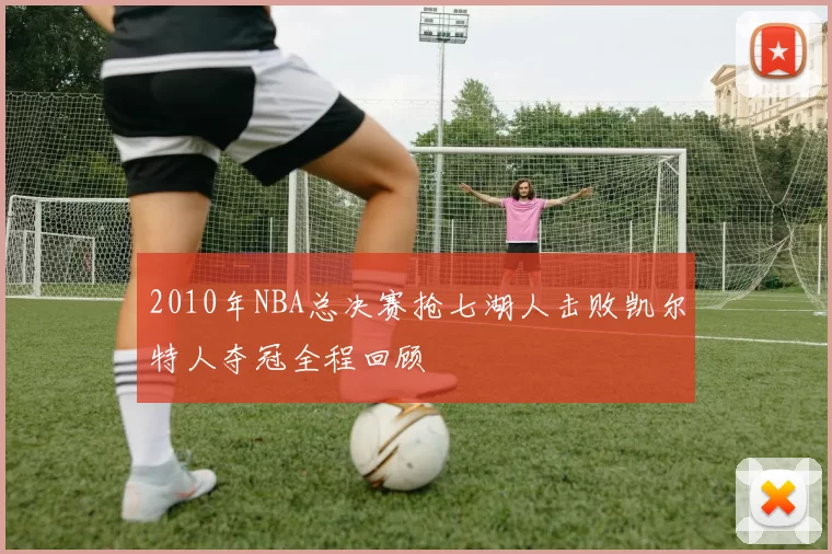 2010年NBA总决赛抢七湖人击败凯尔特人夺冠全程回顾