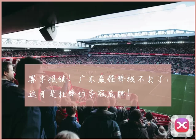 赛季报销！广东最强锋线不打了，这可是杜锋的争冠底牌！