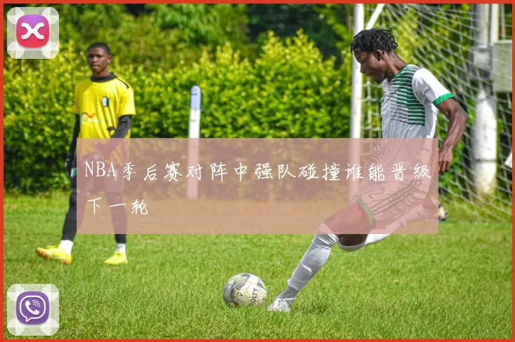 NBA季后赛对阵中强队碰撞谁能晋级下一轮