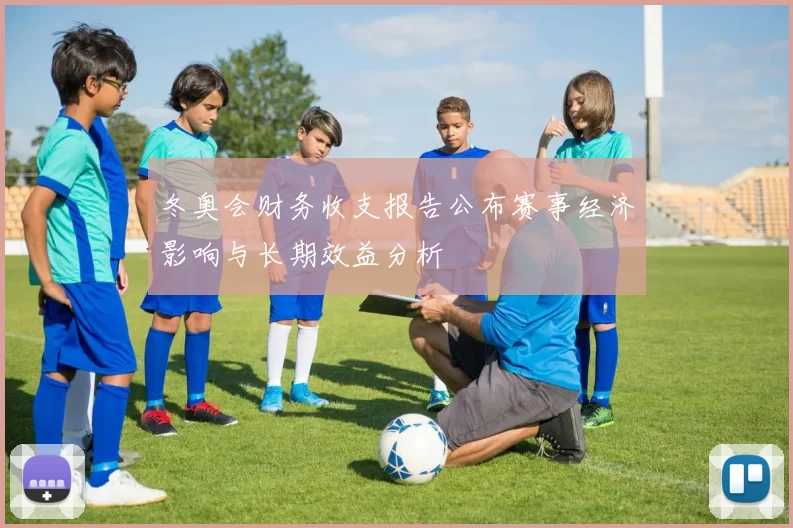 冬奥会财务收支报告公布赛事经济影响与长期效益分析