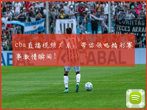 cba直播视频广东，带你领略精彩赛事激情瞬间！