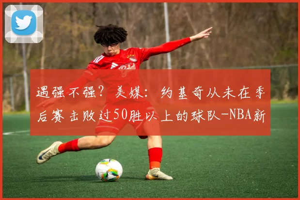 遇强不强？美媒：约基奇从未在季后赛击败过50胜以上的球队-NBA新闻