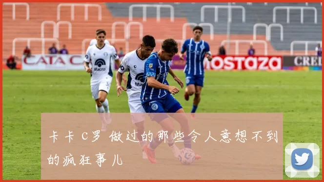 卡卡 c罗 做过的那些令人意想不到的疯狂事儿