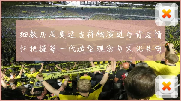 细数历届奥运吉祥物演进与背后情怀把握每一代造型理念与文化共鸣