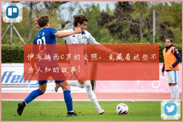 伊布梅西c罗的合照，竟藏着这些不为人知的故事！