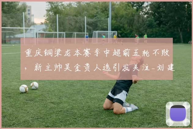 重庆铜梁龙本赛季中超前五轮不败，新主帅吴金贵人选引发关注_刘建业_比赛_球迷
