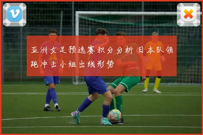 亚洲女足预选赛积分分析 日本队领跑冲击小组出线形势