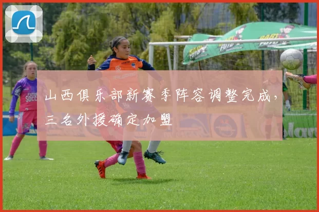 山西俱乐部新赛季阵容调整完成，三名外援确定加盟