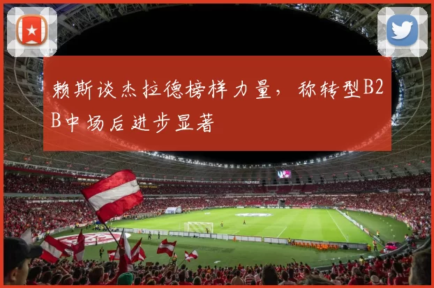 赖斯谈杰拉德榜样力量，称转型B2B中场后进步显著