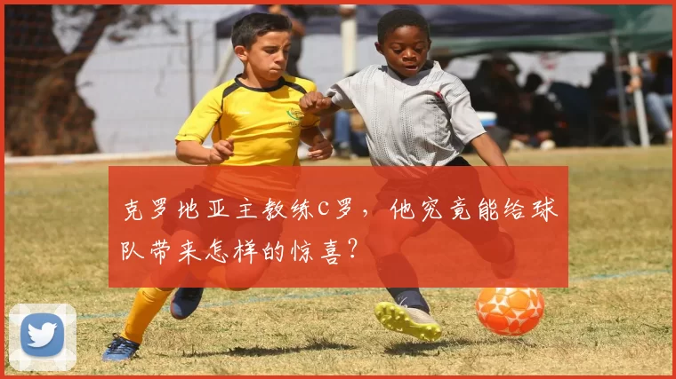 克罗地亚主教练c罗，他究竟能给球队带来怎样的惊喜？