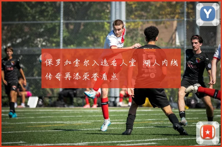 保罗加索尔入选名人堂 湖人内线传奇再添荣誉看点